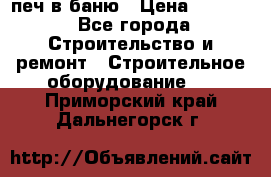 печ в баню › Цена ­ 3 000 - Все города Строительство и ремонт » Строительное оборудование   . Приморский край,Дальнегорск г.